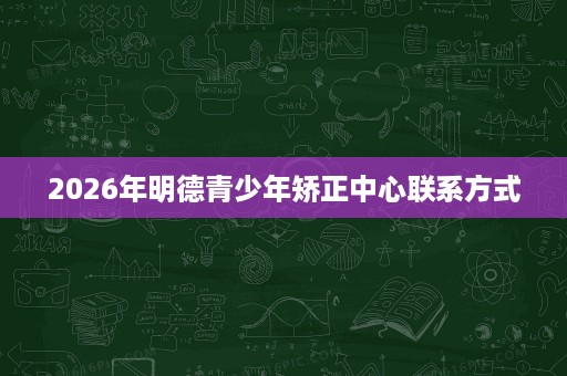 2026年明德青少年矫正中心联系方式 2026年明德青少年矫正中心联系方式
