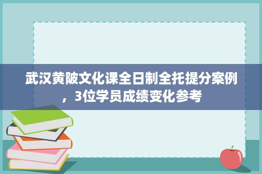 武汉黄陂文化课全日制全托提分案例,3位学员成绩变化参考 武汉黄陂文化课全日制全托提分案例,3位学员成绩变化参考