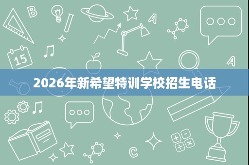 2026年新希望特训学校招生电话 2026年新希望特训学校招生电话