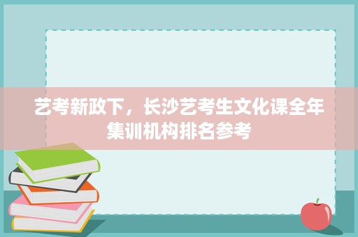 艺考新政下,长沙艺考生文化课全年集训机构排名参考 艺考新政下,长沙艺考生文化课全年集训机构排名参考