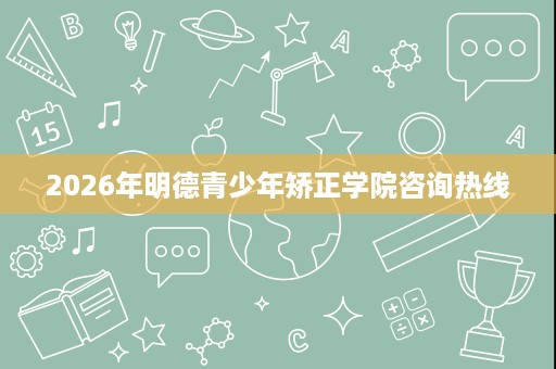 2026年明德青少年矫正学院咨询热线 2026年明德青少年矫正学院咨询热线