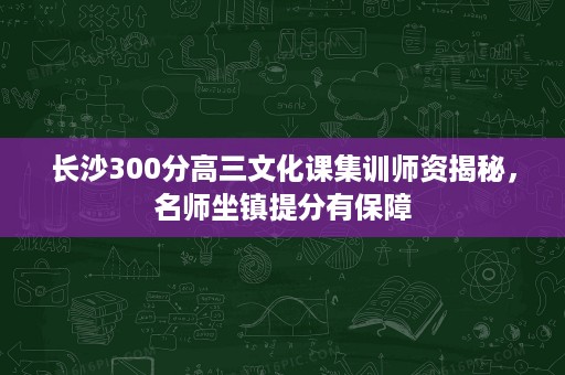 长沙300分高三文化课集训师资揭秘,名师坐镇提分有保障 长沙300分高三文化课集训师资揭秘,名师坐镇提分有保障