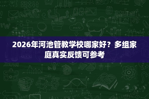 2026年河池管教学校哪家好？多组家庭真实反馈可参考