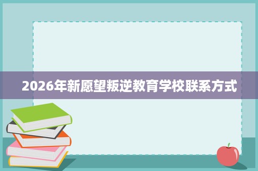2026年新愿望叛逆教育学校联系方式