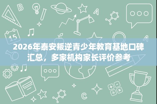 2026年泰安叛逆青少年教育基地口碑汇总,多家机构家长评价参考 2026年泰安叛逆青少年教育基地口碑汇总,多家机构家长评价参考