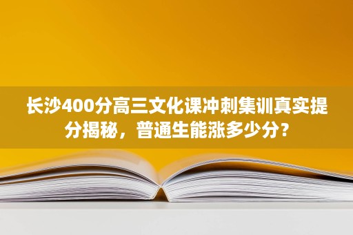 长沙400分高三文化课冲刺集训真实提分揭秘,普通生能涨多少分? 长沙400分高三文化课冲刺集训真实提分揭秘,普通生能涨多少分?