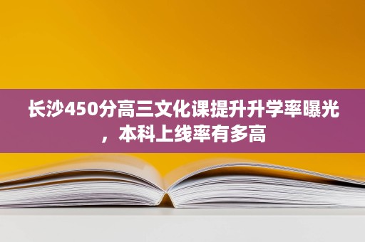长沙450分高三文化课提升升学率曝光,本科上线率有多高 长沙450分高三文化课提升升学率曝光,本科上线率有多高