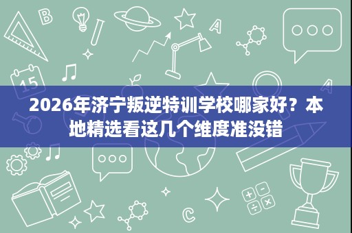 2026年济宁叛逆特训学校哪家好?本地精选看这几个维度准没错 2026年济宁叛逆特训学校哪家好?本地精选看这几个维度准没错