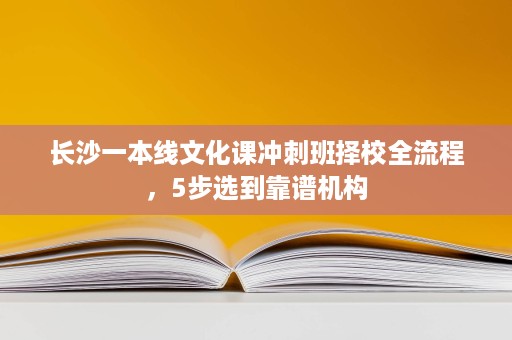 长沙一本线文化课冲刺班择校全流程,5步选到靠谱机构 长沙一本线文化课冲刺班择校全流程,5步选到靠谱机构
