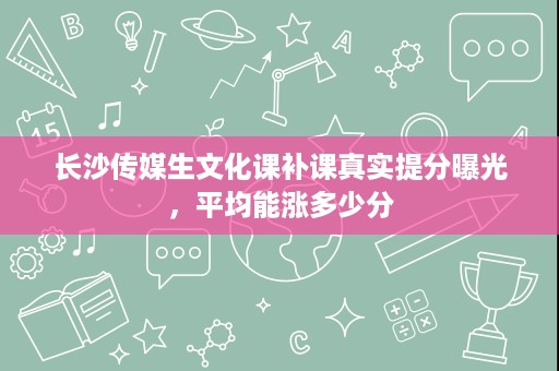 长沙传媒生文化课补课真实提分曝光,平均能涨多少分 长沙传媒生文化课补课真实提分曝光,平均能涨多少分