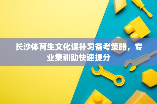 长沙体育生文化课补习备考策略,专业集训助快速提分 长沙体育生文化课补习备考策略,专业集训助快速提分