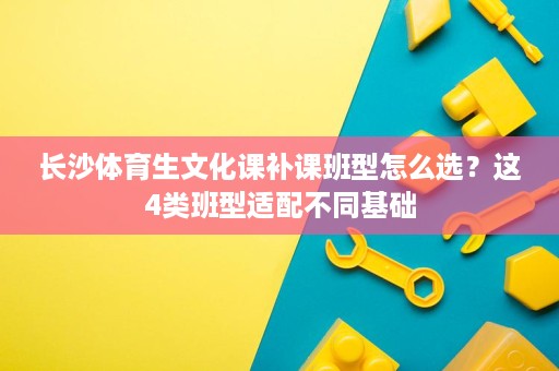 长沙体育生文化课补课班型怎么选？这4类班型适配不同基础