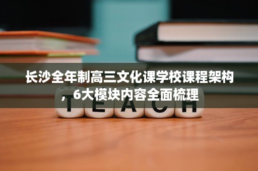 长沙全年制高三文化课学校课程架构,6大模块内容全面梳理 长沙全年制高三文化课学校课程架构,6大模块内容全面梳理