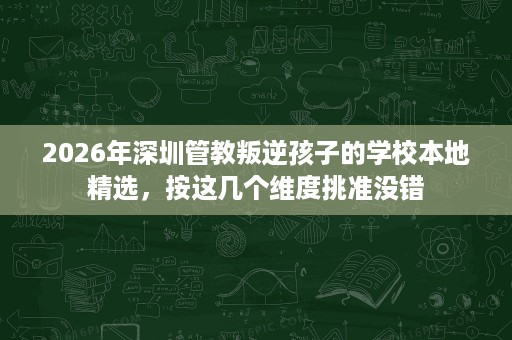2026年深圳管教叛逆孩子的学校本地精选，按这几个维度挑准没错