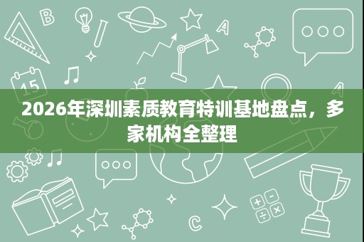 2026年深圳素质教育特训基地盘点，多家机构全整理