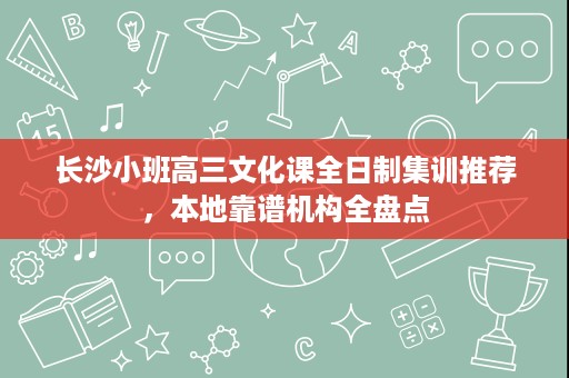 长沙小班高三文化课全日制集训推荐,本地靠谱机构全盘点 长沙小班高三文化课全日制集训推荐,本地靠谱机构全盘点