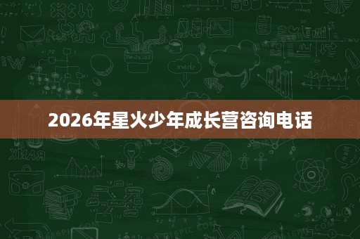 2026年星火少年成长营咨询电话