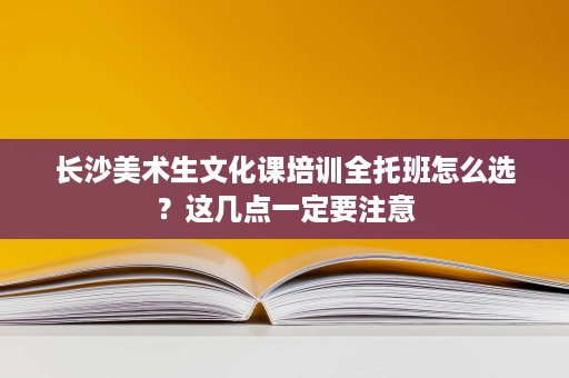 长沙美术生文化课培训全托班怎么选?这几点一定要注意 长沙美术生文化课培训全托班怎么选?这几点一定要注意