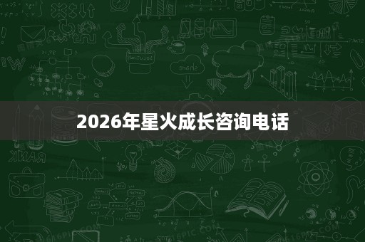 2026年星火成长咨询电话 2026年星火成长咨询电话