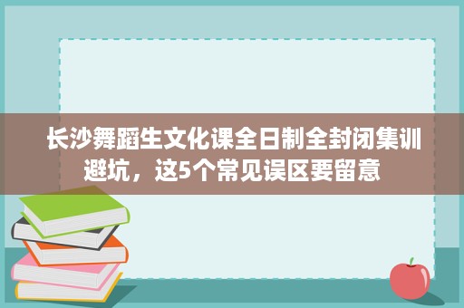 长沙舞蹈生文化课全日制全封闭集训避坑,这5个常见误区要留意 长沙舞蹈生文化课全日制全封闭集训避坑,这5个常见误区要留意