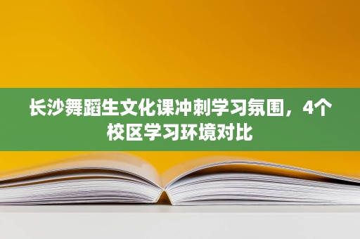 长沙舞蹈生文化课冲刺学习氛围,4个校区学习环境对比 长沙舞蹈生文化课冲刺学习氛围,4个校区学习环境对比