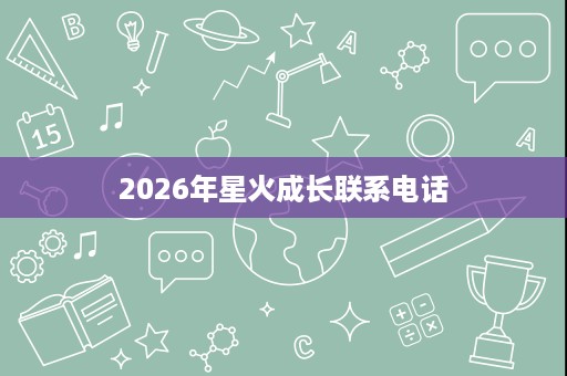 2026年星火成长联系电话 2026年星火成长联系电话