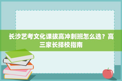 长沙艺考文化课拔高冲刺班怎么选?高三家长择校指南 长沙艺考文化课拔高冲刺班怎么选?高三家长择校指南