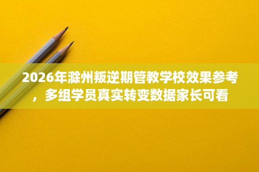 2026年滁州叛逆期管教学校效果参考，多组学员真实转变数据家长可看