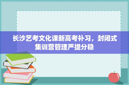 长沙艺考文化课新高考补习，封闭式集训营管理严提分稳