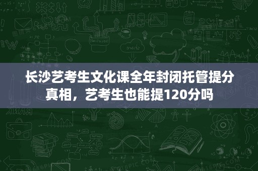 长沙艺考生文化课全年封闭托管提分真相，艺考生也能提120分吗