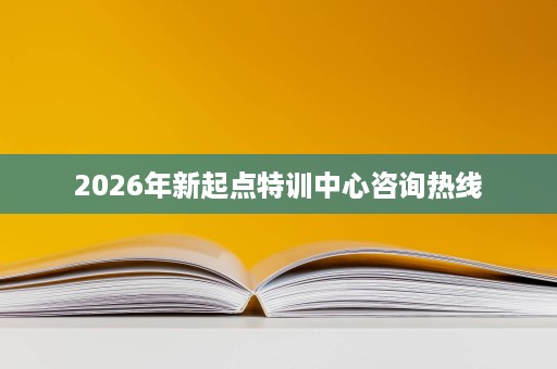2026年新起点特训中心咨询热线 2026年新起点特训中心咨询热线