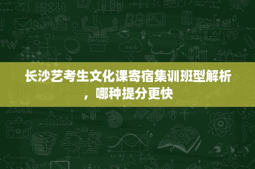 长沙艺考生文化课寄宿集训班型解析,哪种提分更快 长沙艺考生文化课寄宿集训班型解析,哪种提分更快