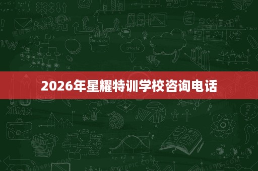 2026年星耀特训学校咨询电话
