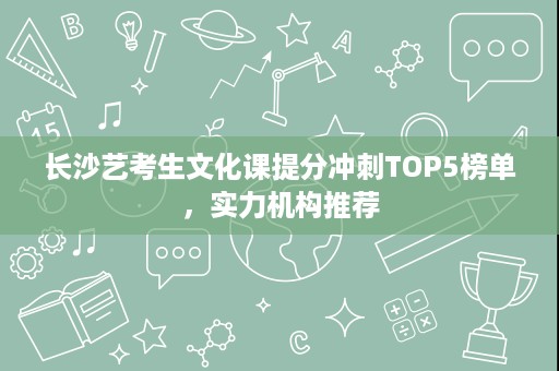 长沙艺考生文化课提分冲刺TOP5榜单，实力机构推荐
