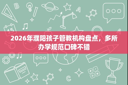 2026年濮阳孩子管教机构盘点，多所办学规范口碑不错