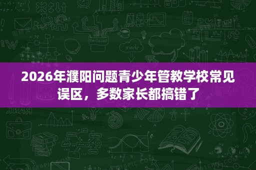 2026年濮阳问题青少年管教学校常见误区，多数家长都搞错了