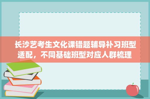 长沙艺考生文化课错题辅导补习班型适配,不同基础班型对应人群梳理 长沙艺考生文化课错题辅导补习班型适配,不同基础班型对应人群梳理