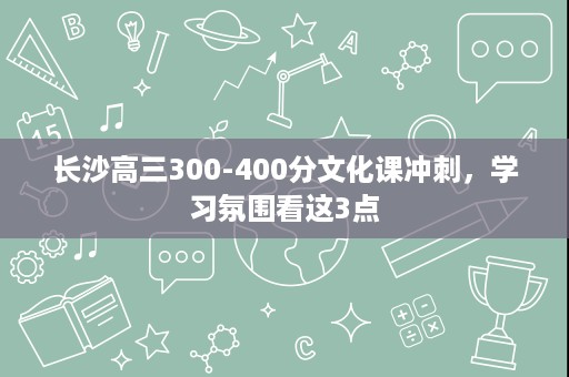 长沙高三300-400分文化课冲刺，学习氛围看这3点