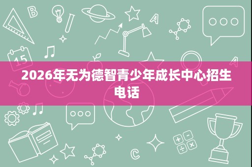 2026年无为德智青少年成长中心招生电话 2026年无为德智青少年成长中心招生电话