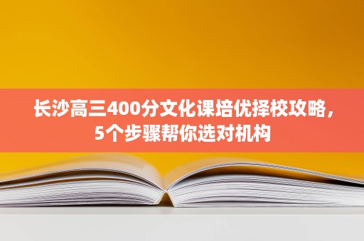 长沙高三400分文化课培优择校攻略，5个步骤帮你选对机构