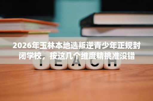 2026年玉林本地选叛逆青少年正规封闭学校,按这几个维度精挑准没错 2026年玉林本地选叛逆青少年正规封闭学校,按这几个维度精挑准没错