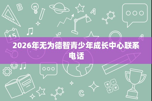 2026年无为德智青少年成长中心联系电话 2026年无为德智青少年成长中心联系电话