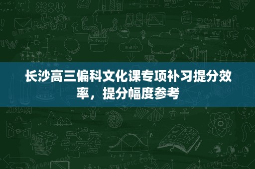 长沙高三偏科文化课专项补习提分效率,提分幅度参考 长沙高三偏科文化课专项补习提分效率,提分幅度参考