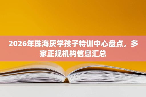 2026年珠海厌学孩子特训中心盘点,多家正规机构信息汇总 2026年珠海厌学孩子特训中心盘点,多家正规机构信息汇总