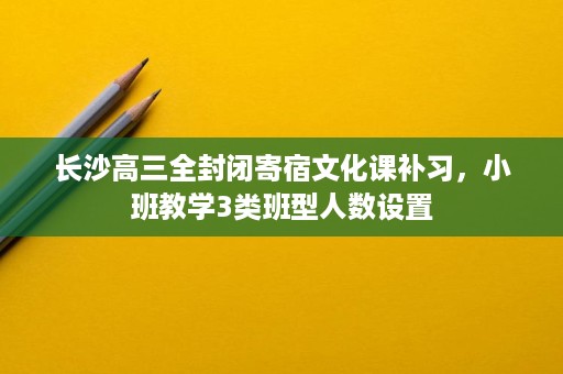 长沙高三全封闭寄宿文化课补习,小班教学3类班型人数设置 长沙高三全封闭寄宿文化课补习,小班教学3类班型人数设置