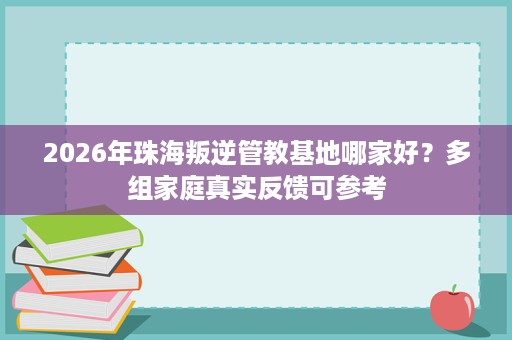 2026年珠海叛逆管教基地哪家好?多组家庭真实反馈可参考 2026年珠海叛逆管教基地哪家好?多组家庭真实反馈可参考