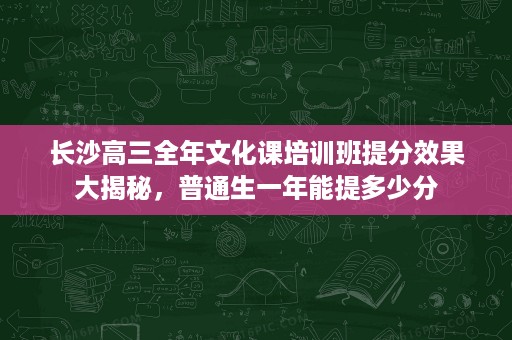 长沙高三全年文化课培训班提分效果大揭秘,普通生一年能提多少分 长沙高三全年文化课培训班提分效果大揭秘,普通生一年能提多少分