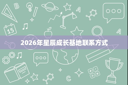 2026年星辰成长基地联系方式