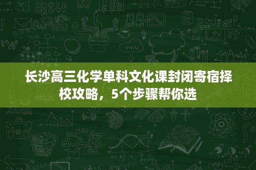 长沙高三化学单科文化课封闭寄宿择校攻略,5个步骤帮你选 长沙高三化学单科文化课封闭寄宿择校攻略,5个步骤帮你选