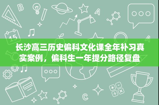 长沙高三历史偏科文化课全年补习真实案例,偏科生一年提分路径复盘 长沙高三历史偏科文化课全年补习真实案例,偏科生一年提分路径复盘